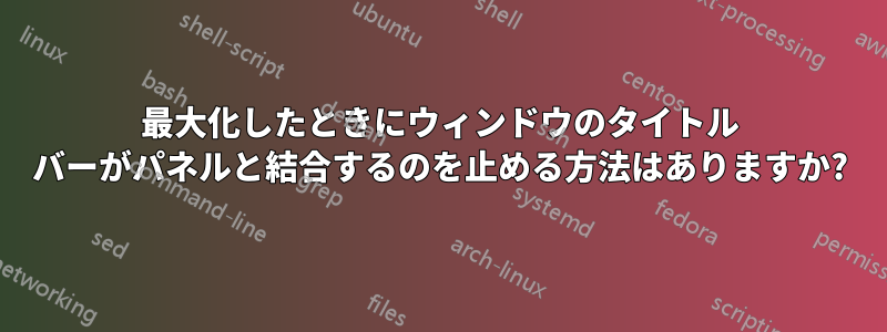 最大化したときにウィンドウのタイトル バーがパネルと結合するのを止める方法はありますか?