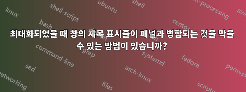 최대화되었을 때 창의 제목 표시줄이 패널과 병합되는 것을 막을 수 있는 방법이 있습니까?