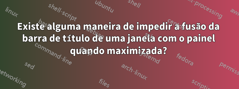 Existe alguma maneira de impedir a fusão da barra de título de uma janela com o painel quando maximizada?