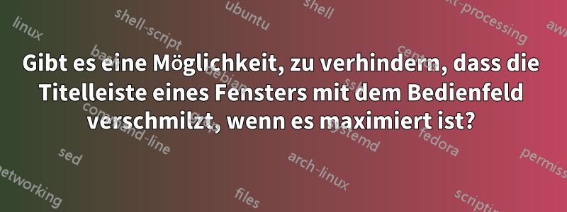 Gibt es eine Möglichkeit, zu verhindern, dass die Titelleiste eines Fensters mit dem Bedienfeld verschmilzt, wenn es maximiert ist?