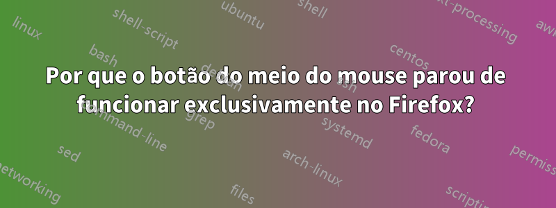 Por que o botão do meio do mouse parou de funcionar exclusivamente no Firefox?