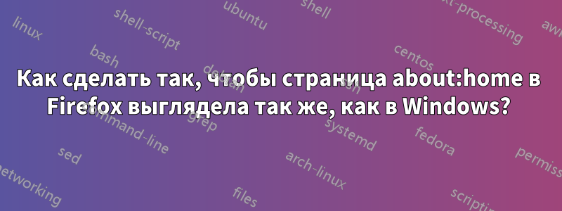 Как сделать так, чтобы страница about:home в Firefox выглядела так же, как в Windows?