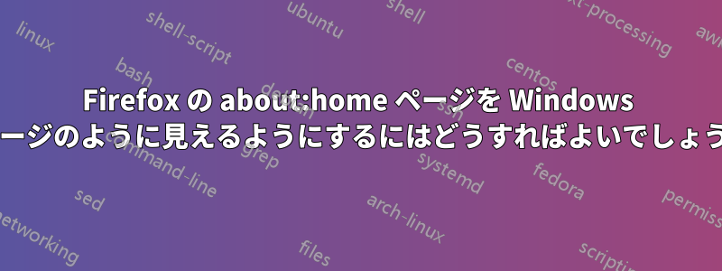 Firefox の about:home ページを Windows のページのように見えるようにするにはどうすればよいでしょうか?