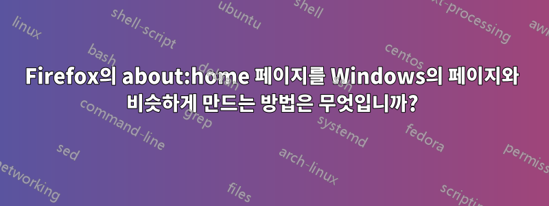 Firefox의 about:home 페이지를 Windows의 페이지와 비슷하게 만드는 방법은 무엇입니까?