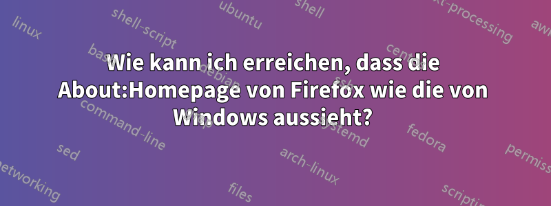 Wie kann ich erreichen, dass die About:Homepage von Firefox wie die von Windows aussieht?