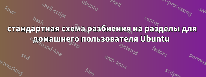 стандартная схема разбиения на разделы для домашнего пользователя Ubuntu 