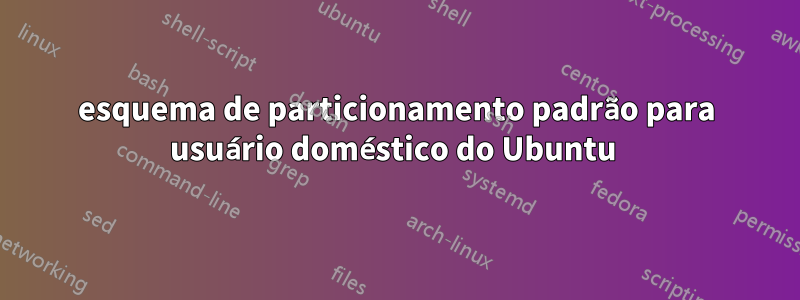 esquema de particionamento padrão para usuário doméstico do Ubuntu 