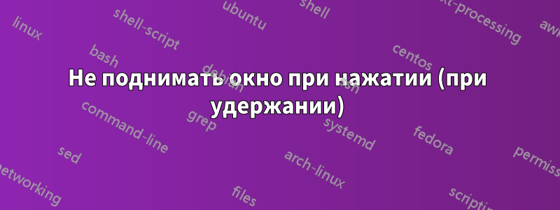 Не поднимать окно при нажатии (при удержании)