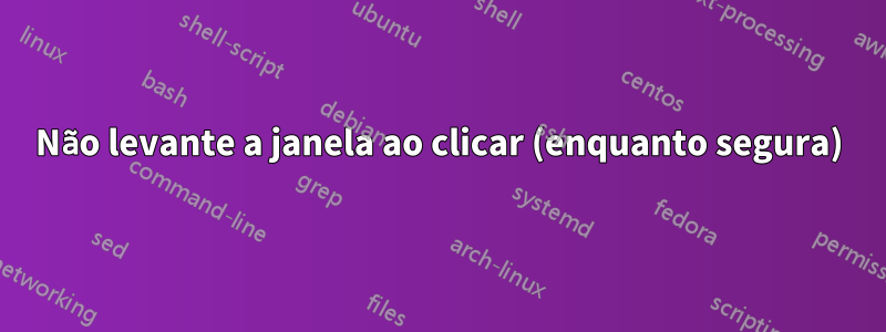 Não levante a janela ao clicar (enquanto segura)