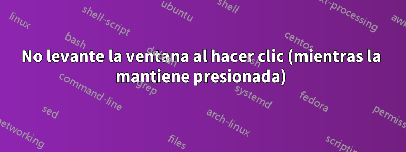 No levante la ventana al hacer clic (mientras la mantiene presionada)