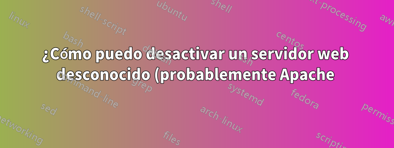 ¿Cómo puedo desactivar un servidor web desconocido (probablemente Apache)?