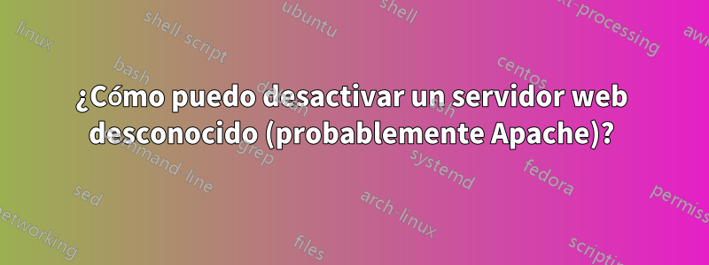 ¿Cómo puedo desactivar un servidor web desconocido (probablemente Apache)?