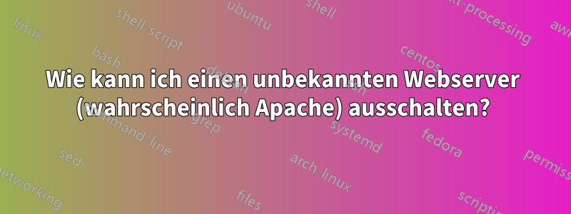 Wie kann ich einen unbekannten Webserver (wahrscheinlich Apache) ausschalten?