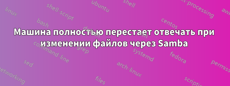 Машина полностью перестает отвечать при изменении файлов через Samba