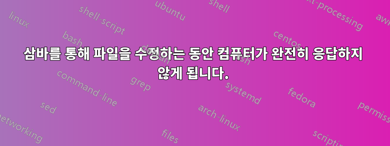 삼바를 통해 파일을 수정하는 동안 컴퓨터가 완전히 응답하지 않게 됩니다.