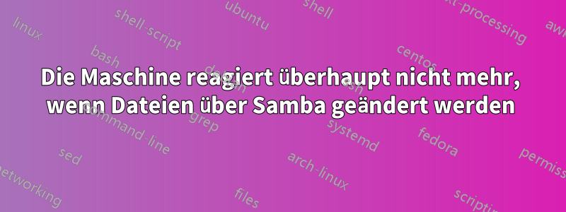 Die Maschine reagiert überhaupt nicht mehr, wenn Dateien über Samba geändert werden