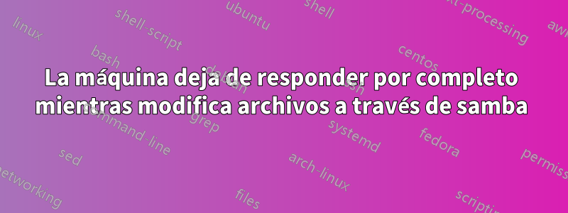 La máquina deja de responder por completo mientras modifica archivos a través de samba