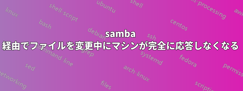 samba 経由でファイルを変更中にマシンが完全に応答しなくなる