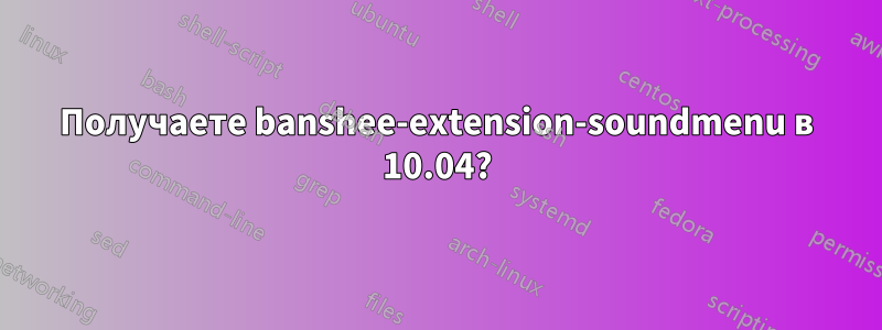 Получаете banshee-extension-soundmenu в 10.04?