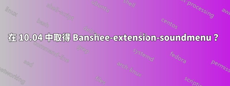 在 10.04 中取得 Banshee-extension-soundmenu？