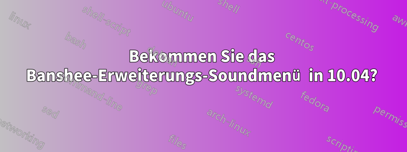 Bekommen Sie das Banshee-Erweiterungs-Soundmenü in 10.04?