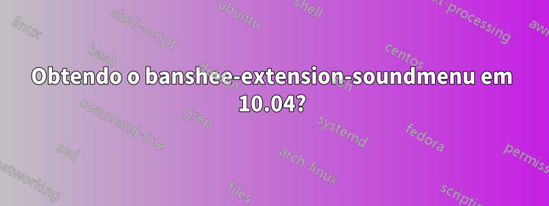 Obtendo o banshee-extension-soundmenu em 10.04?