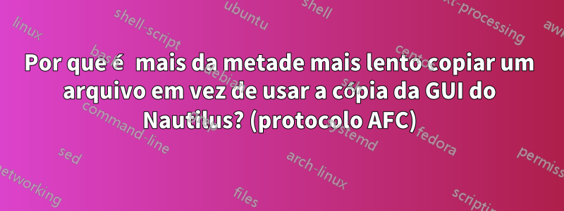 Por que é mais da metade mais lento copiar um arquivo em vez de usar a cópia da GUI do Nautilus? (protocolo AFC)