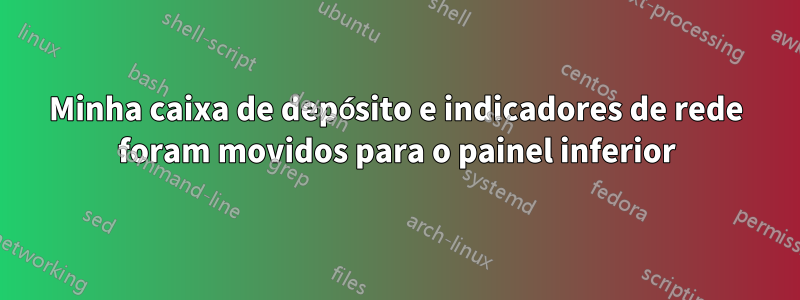 Minha caixa de depósito e indicadores de rede foram movidos para o painel inferior