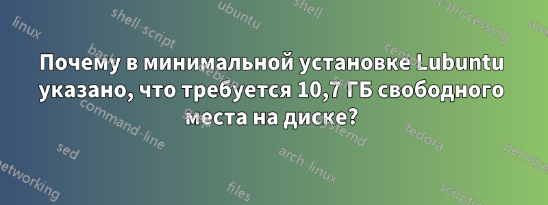 Почему в минимальной установке Lubuntu указано, что требуется 10,7 ГБ свободного места на диске?