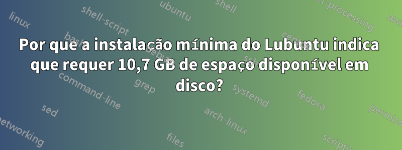 Por que a instalação mínima do Lubuntu indica que requer 10,7 GB de espaço disponível em disco?