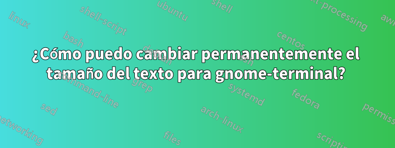 ¿Cómo puedo cambiar permanentemente el tamaño del texto para gnome-terminal?