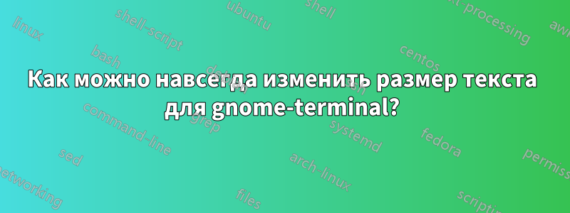 Как можно навсегда изменить размер текста для gnome-terminal?