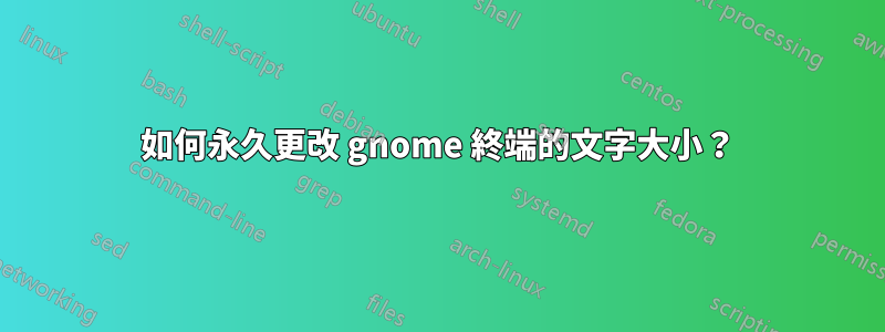 如何永久更改 gnome 終端的文字大小？