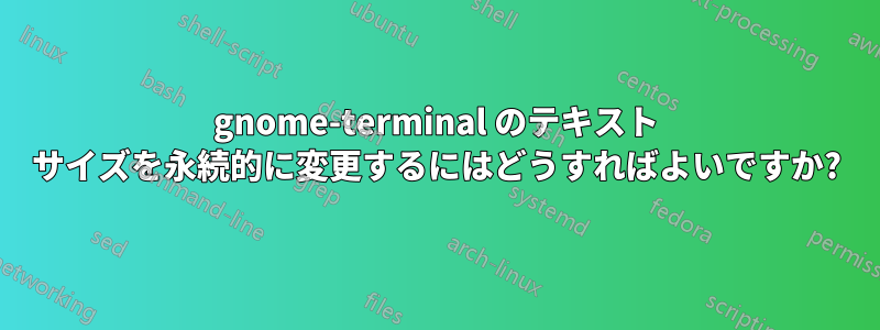 gnome-terminal のテキスト サイズを永続的に変更するにはどうすればよいですか?