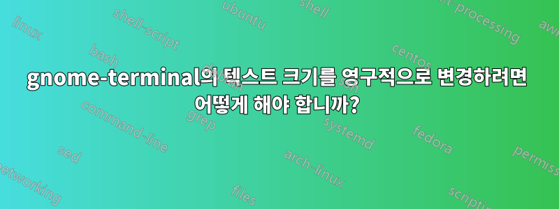 gnome-terminal의 텍스트 크기를 영구적으로 변경하려면 어떻게 해야 합니까?