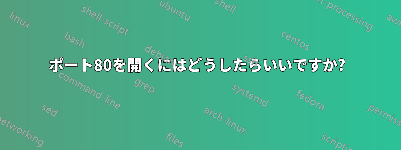 ポート80を開くにはどうしたらいいですか? 