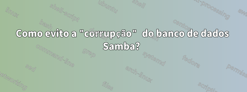 Como evito a "corrupção" do banco de dados Samba? 