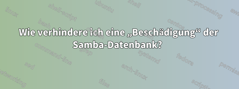 Wie verhindere ich eine „Beschädigung“ der Samba-Datenbank? 