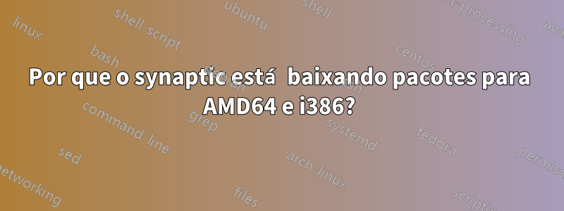 Por que o synaptic está baixando pacotes para AMD64 e i386?