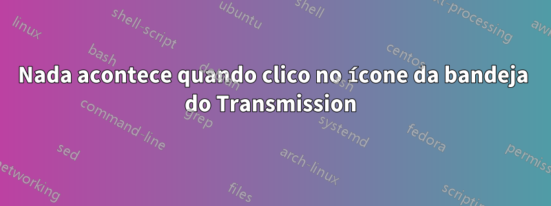 Nada acontece quando clico no ícone da bandeja do Transmission 