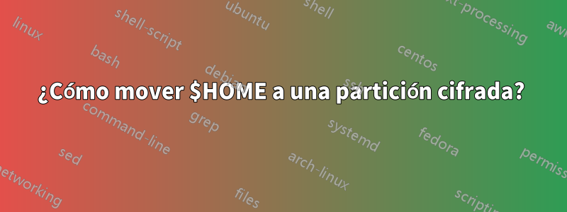 ¿Cómo mover $HOME a una partición cifrada?