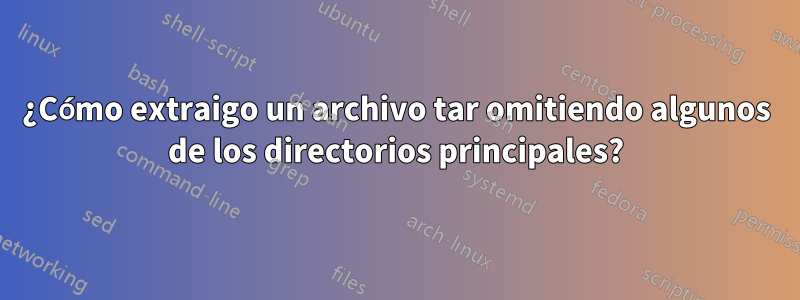 ¿Cómo extraigo un archivo tar omitiendo algunos de los directorios principales?