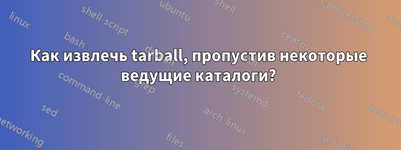 Как извлечь tarball, пропустив некоторые ведущие каталоги?