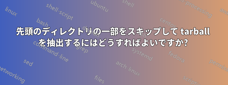 先頭のディレクトリの一部をスキップして tarball を抽出するにはどうすればよいですか?