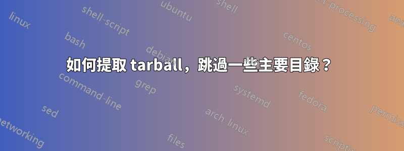 如何提取 tarball，跳過一些主要目錄？