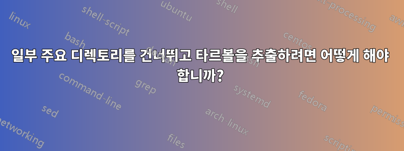 일부 주요 디렉토리를 건너뛰고 타르볼을 추출하려면 어떻게 해야 합니까?