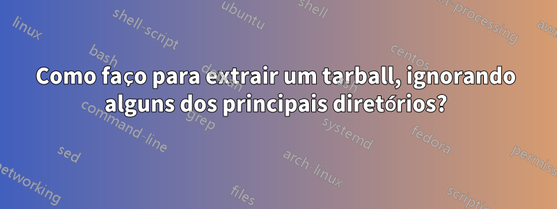 Como faço para extrair um tarball, ignorando alguns dos principais diretórios?