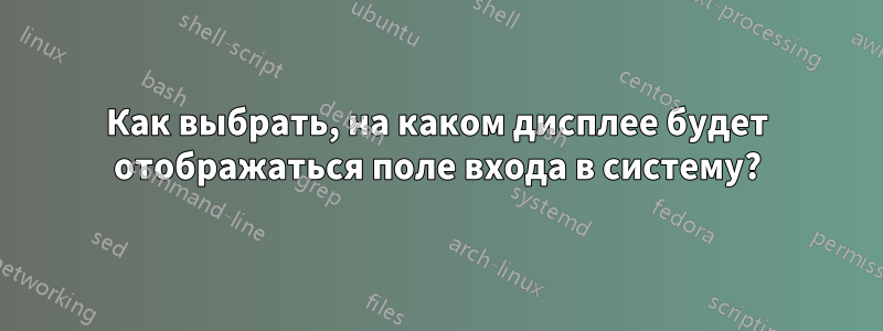 Как выбрать, на каком дисплее будет отображаться поле входа в систему?