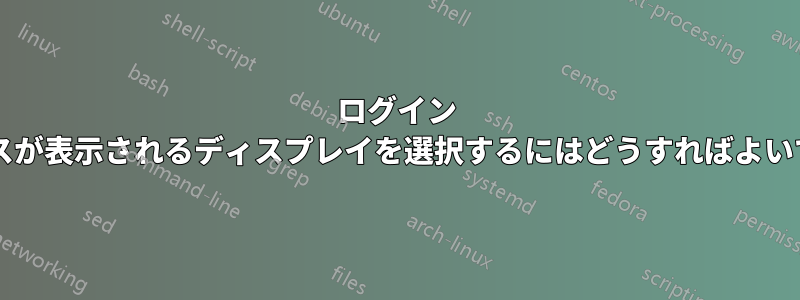 ログイン ボックスが表示されるディスプレイを選択するにはどうすればよいですか?