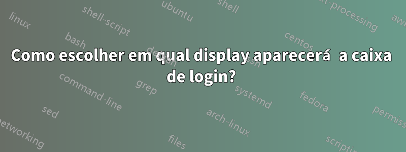 Como escolher em qual display aparecerá a caixa de login?